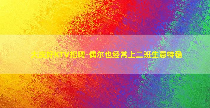 大庆好KTV招聘-偶尔也经常上二班生意特稳